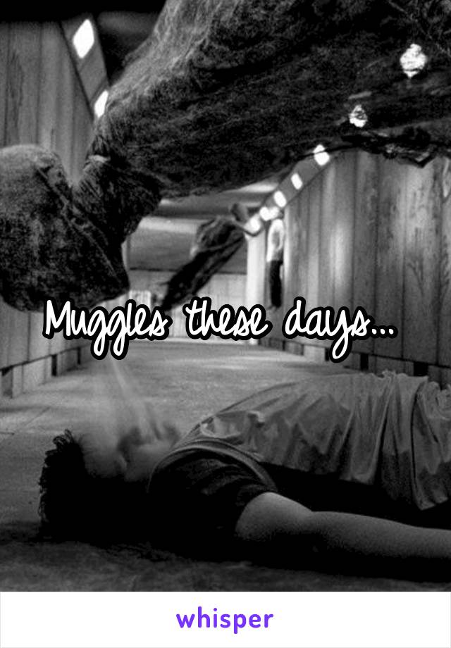 Muggles these days... 