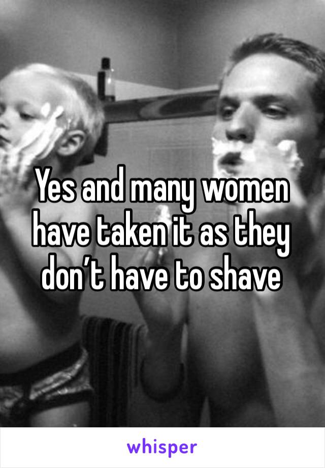 Yes and many women have taken it as they don’t have to shave 