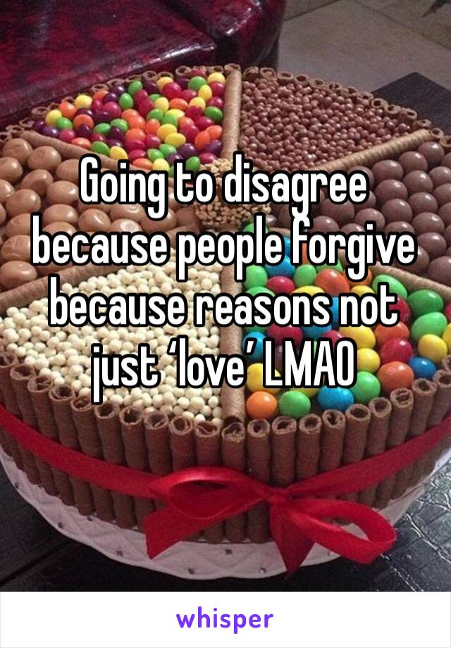 Going to disagree because people forgive because reasons not just ‘love’ LMAO