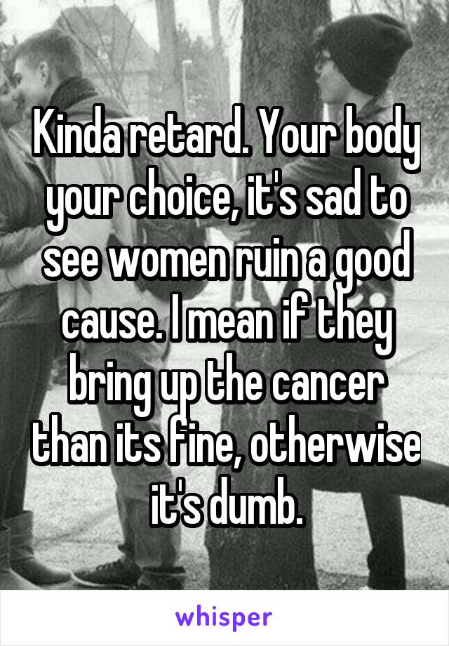 Kinda retard. Your body your choice, it's sad to see women ruin a good cause. I mean if they bring up the cancer than its fine, otherwise it's dumb.