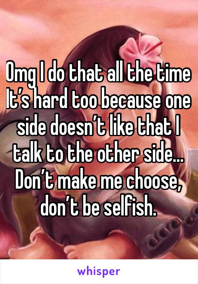 Omg I do that all the time
It’s hard too because one side doesn’t like that I talk to the other side...
Don’t make me choose, don’t be selfish. 