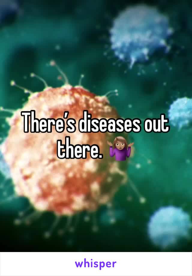 There’s diseases out there. 🤷🏽‍♀️ 