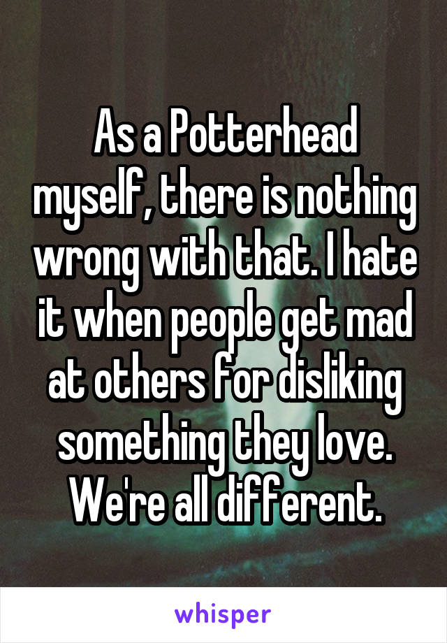 As a Potterhead myself, there is nothing wrong with that. I hate it when people get mad at others for disliking something they love. We're all different.