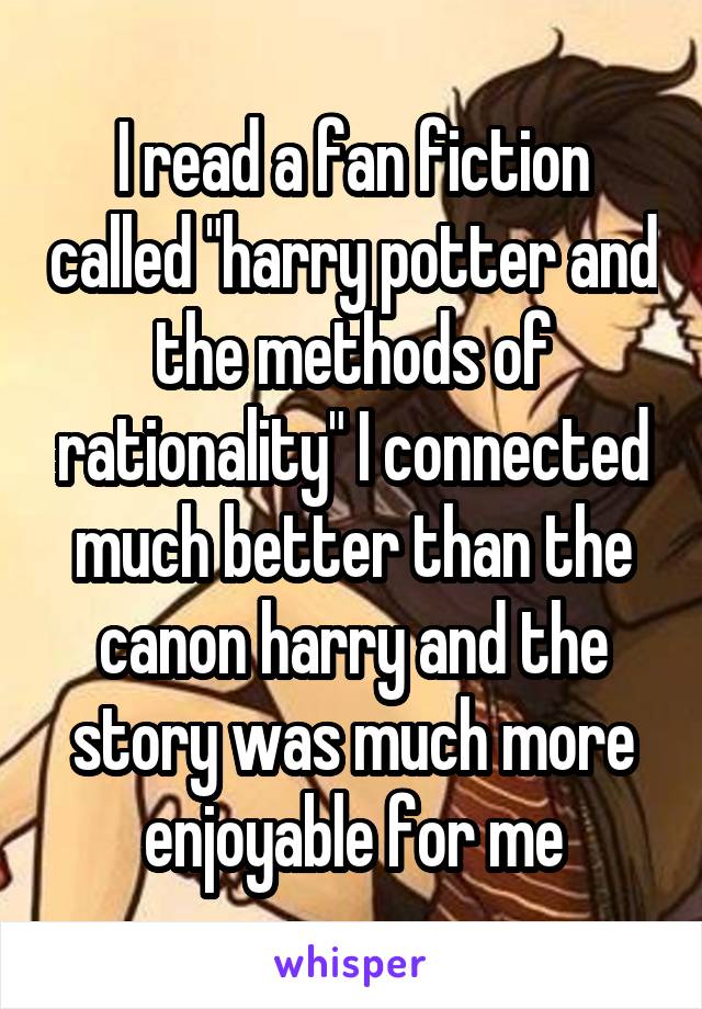 I read a fan fiction called "harry potter and the methods of rationality" I connected much better than the canon harry and the story was much more enjoyable for me