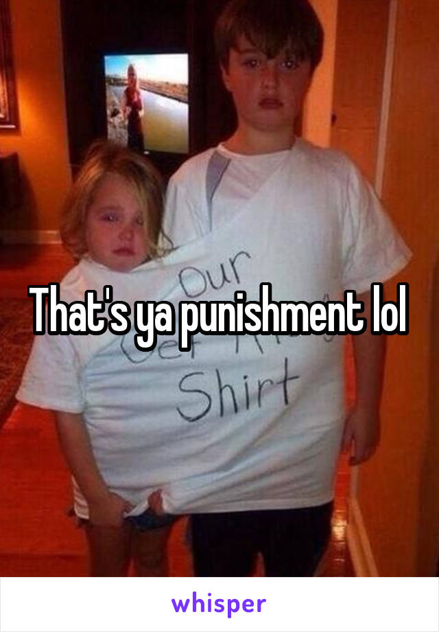 That's ya punishment lol 