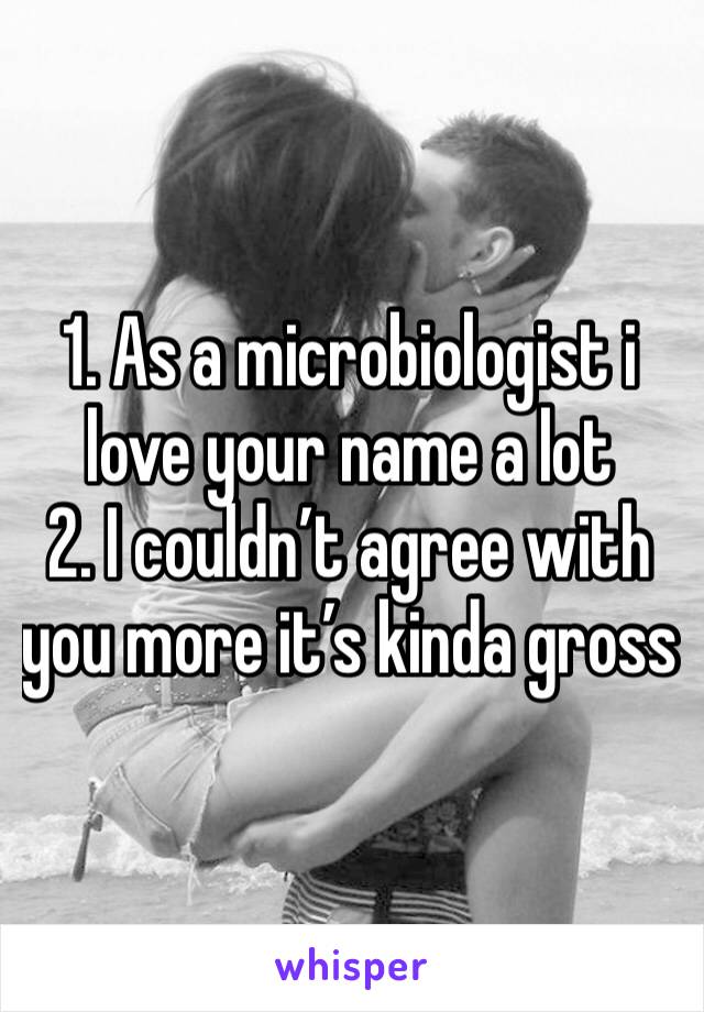 1. As a microbiologist i love your name a lot
2. I couldn’t agree with you more it’s kinda gross