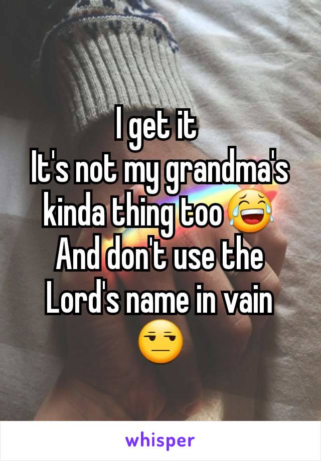 I get it 
It's not my grandma's kinda thing too😂
And don't use the Lord's name in vain 😒