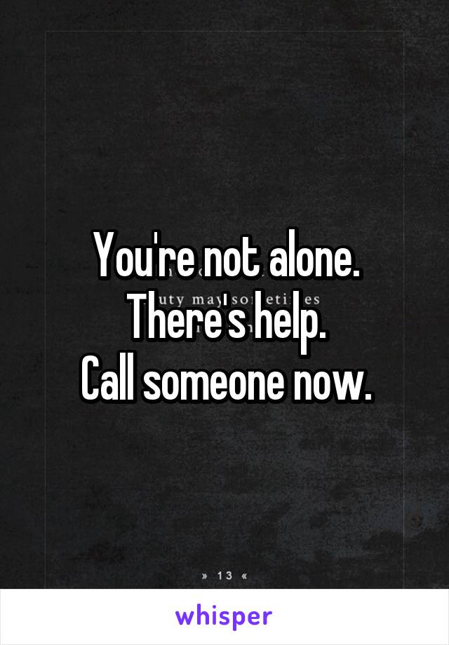 You're not alone. There's help.
Call someone now.