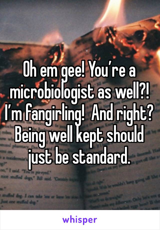 Oh em gee! You’re a microbiologist as well?! I’m fangirling!  And right? Being well kept should just be standard.