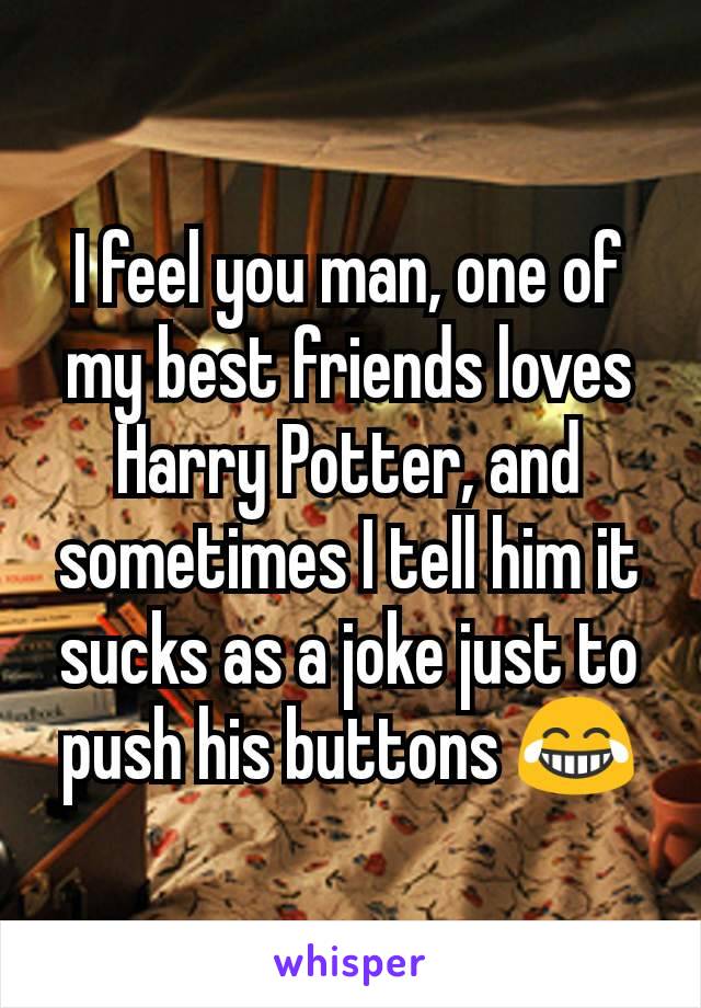 I feel you man, one of my best friends loves Harry Potter, and sometimes I tell him it sucks as a joke just to push his buttons 😂