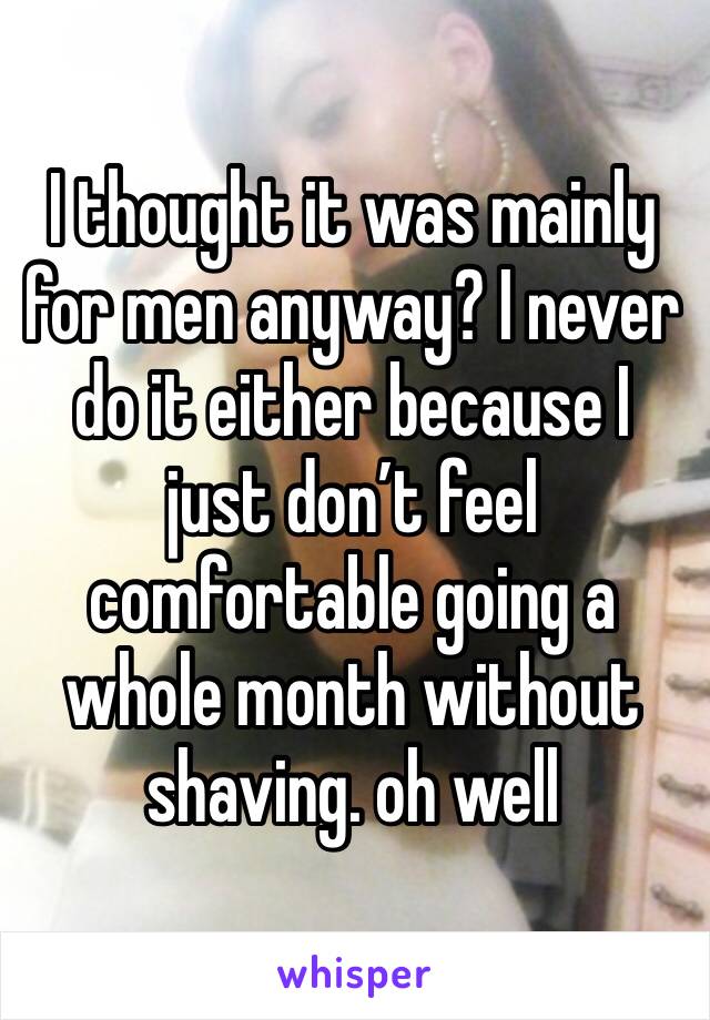 I thought it was mainly for men anyway? I never do it either because I just don’t feel comfortable going a whole month without shaving. oh well