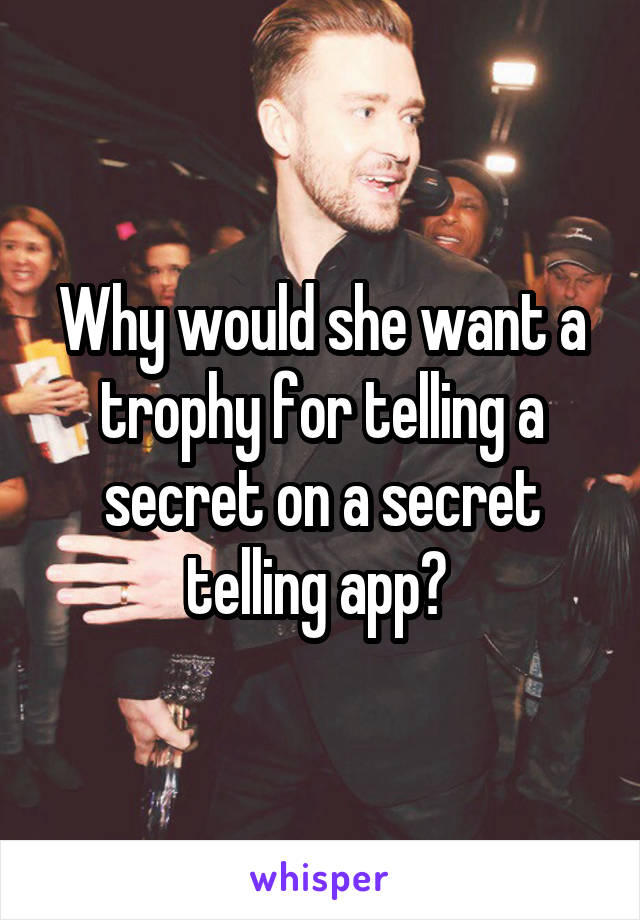 Why would she want a trophy for telling a secret on a secret telling app? 