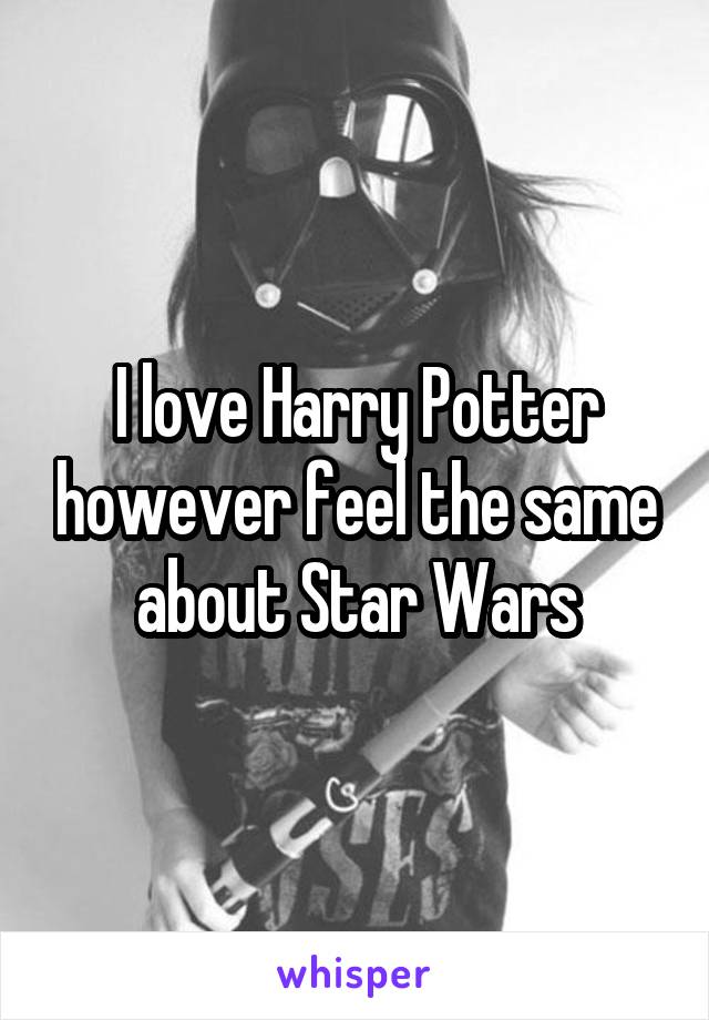 I love Harry Potter however feel the same about Star Wars