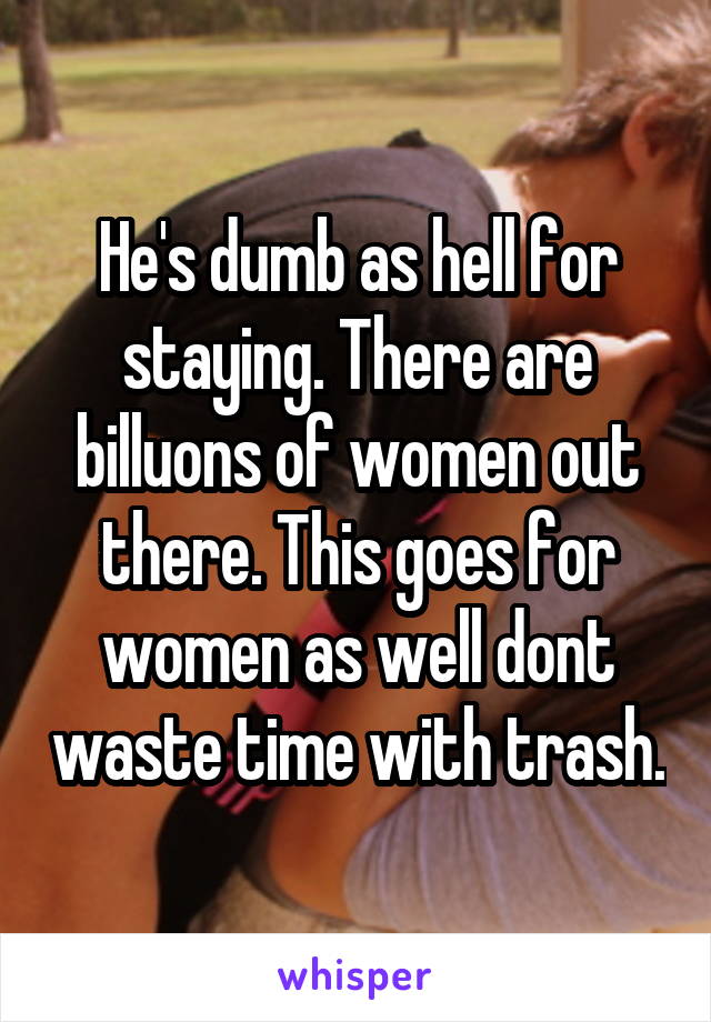 He's dumb as hell for staying. There are billuons of women out there. This goes for women as well dont waste time with trash.