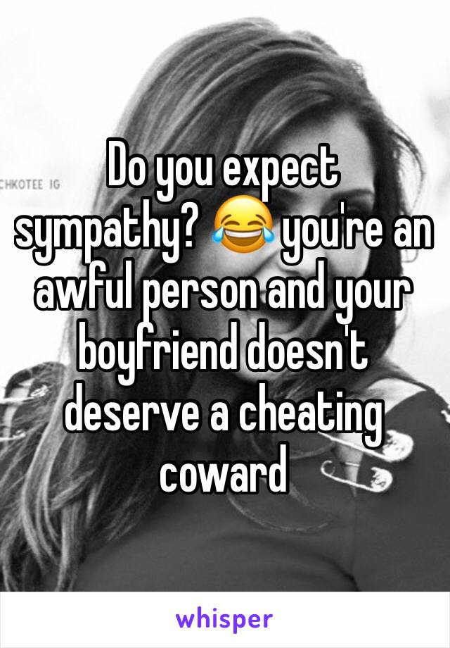 Do you expect sympathy? 😂 you're an awful person and your boyfriend doesn't deserve a cheating coward 