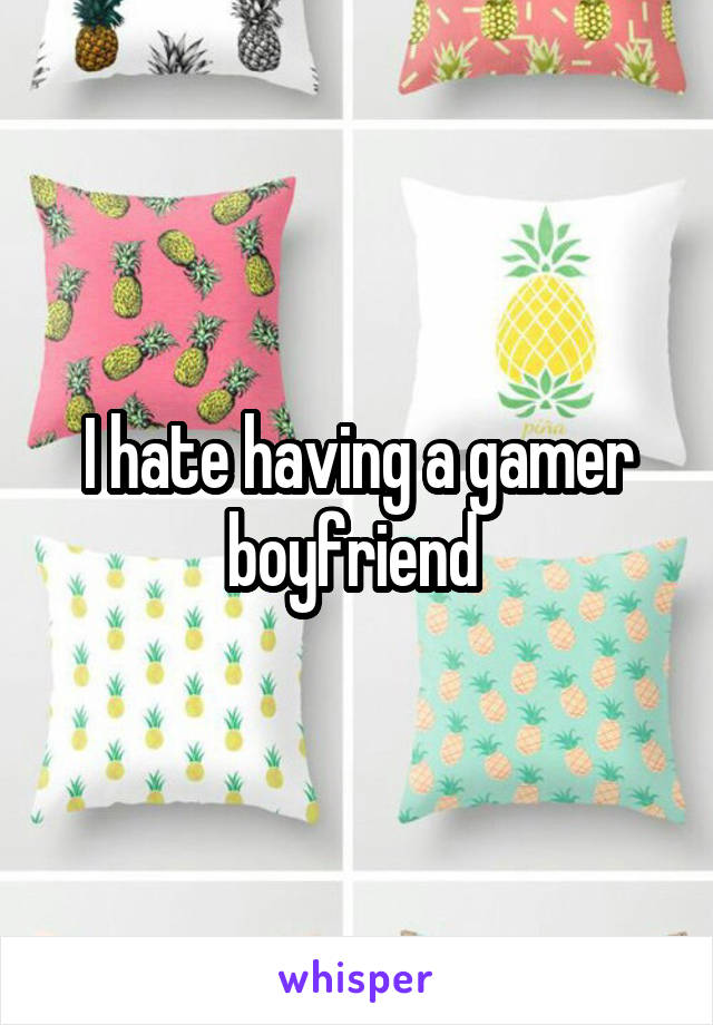 I hate having a gamer boyfriend 