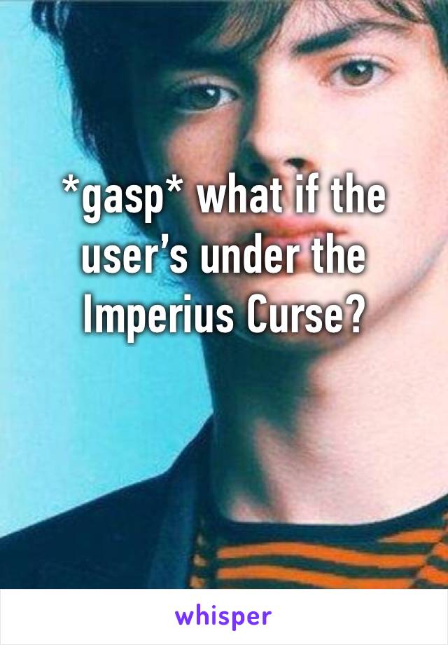 *gasp* what if the user’s under the Imperius Curse? 