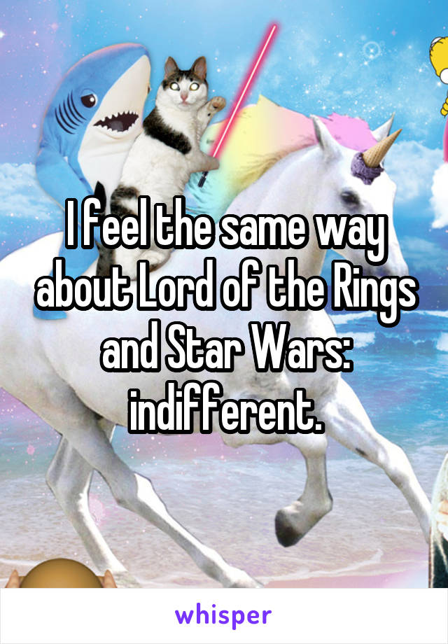 I feel the same way about Lord of the Rings and Star Wars: indifferent.