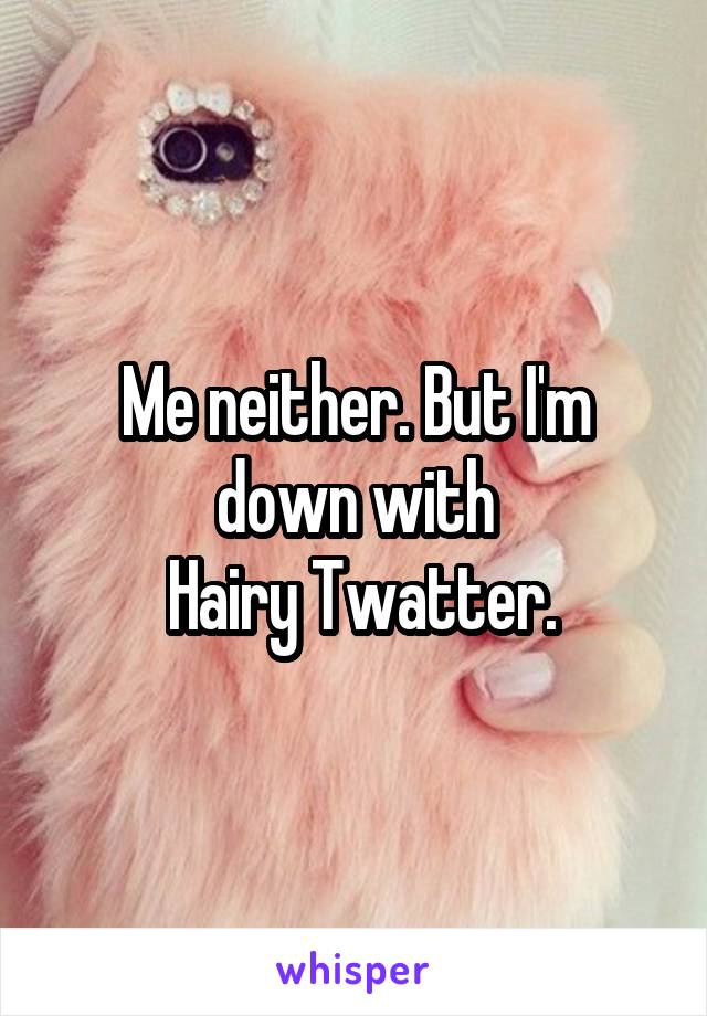 Me neither. But I'm down with
 Hairy Twatter.