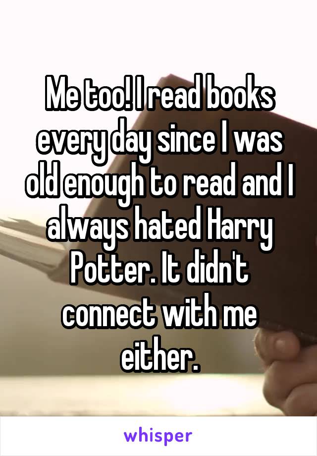 Me too! I read books every day since I was old enough to read and I always hated Harry Potter. It didn't connect with me either.