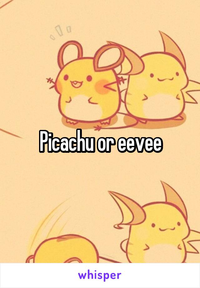 Picachu or eevee