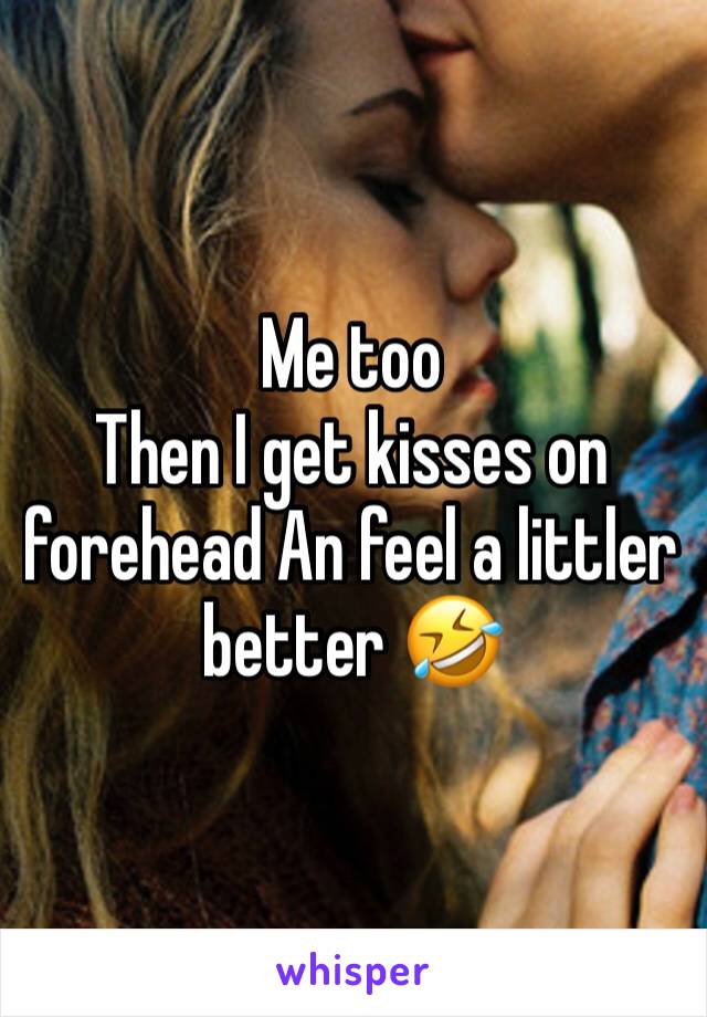 Me too 
Then I get kisses on forehead An feel a littler better 🤣