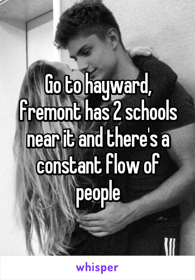 Go to hayward, fremont has 2 schools near it and there's a constant flow of people