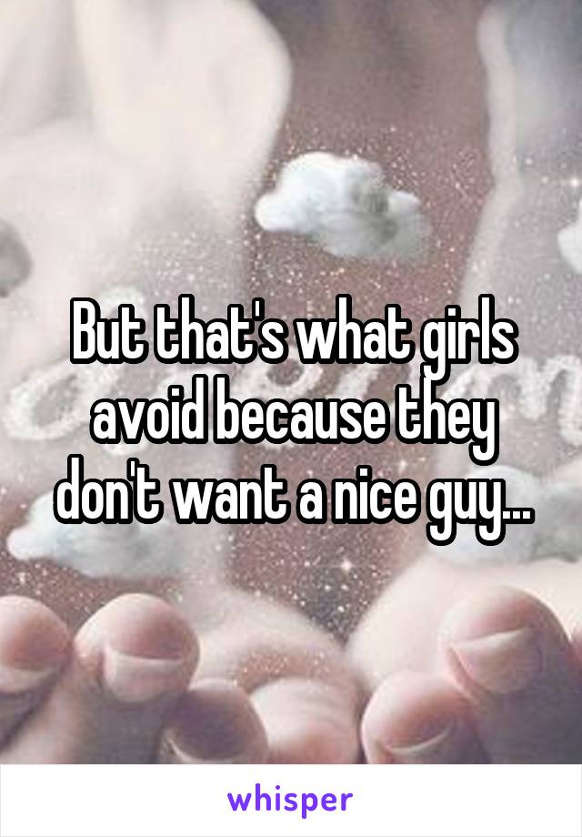 But that's what girls avoid because they don't want a nice guy...