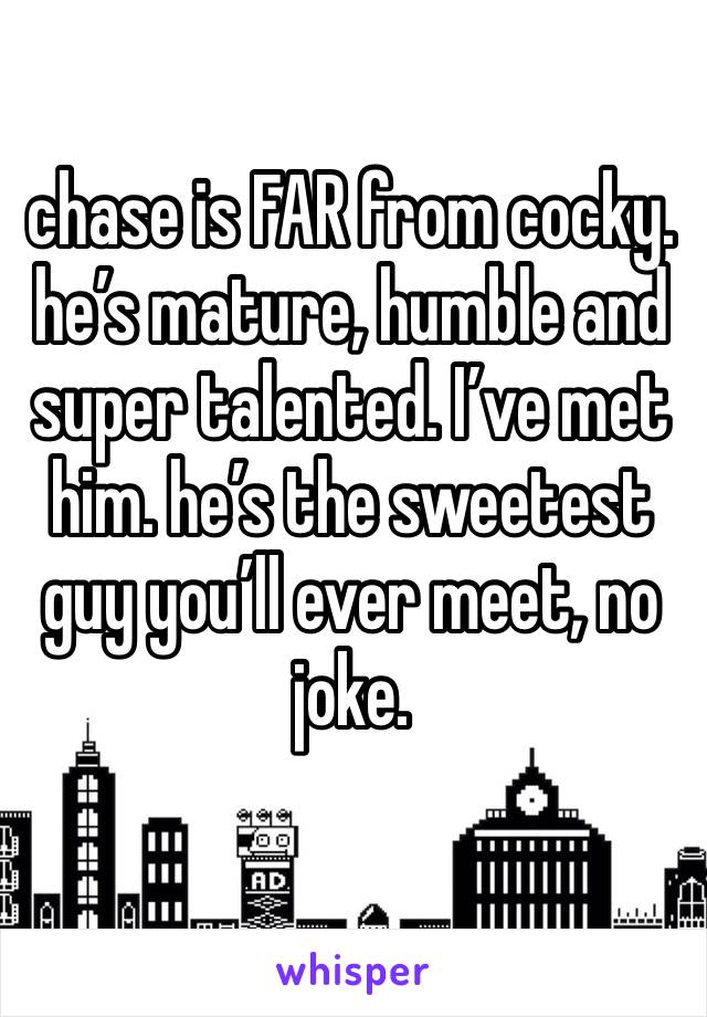 chase is FAR from cocky. he’s mature, humble and super talented. I’ve met him. he’s the sweetest guy you’ll ever meet, no joke. 