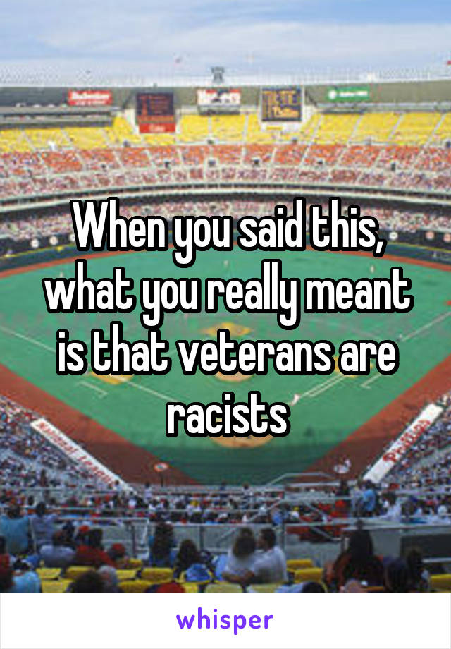 When you said this, what you really meant is that veterans are racists