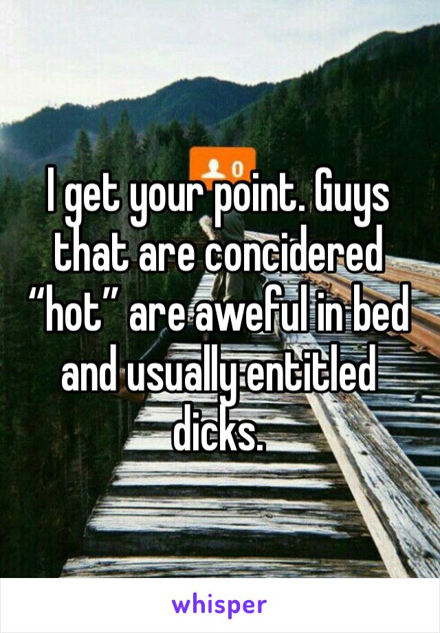 I get your point. Guys that are concidered “hot” are aweful in bed and usually entitled dicks.