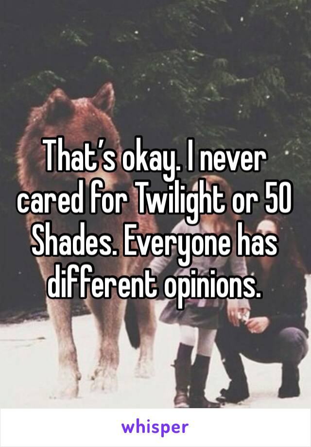 That’s okay. I never cared for Twilight or 50 Shades. Everyone has different opinions. 