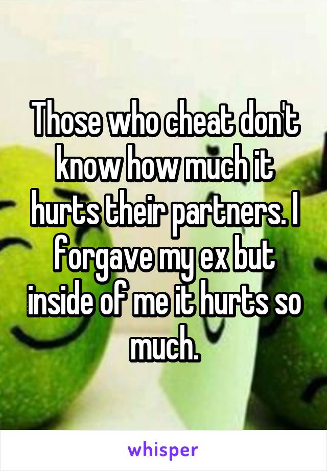 Those who cheat don't know how much it hurts their partners. I forgave my ex but inside of me it hurts so much.