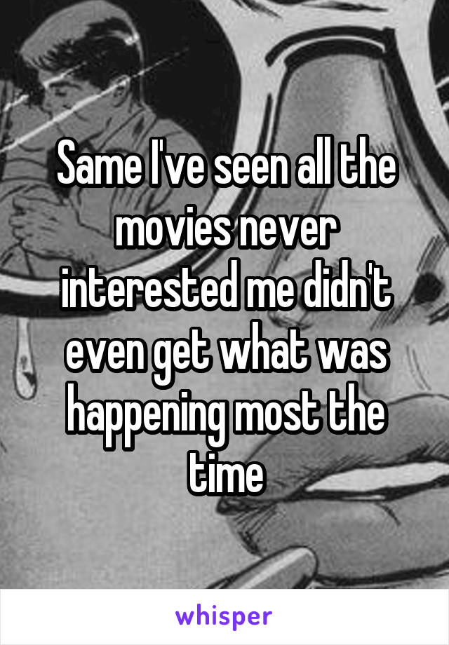 Same I've seen all the movies never interested me didn't even get what was happening most the time