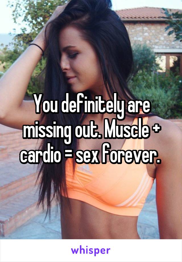 You definitely are missing out. Muscle + cardio = sex forever. 