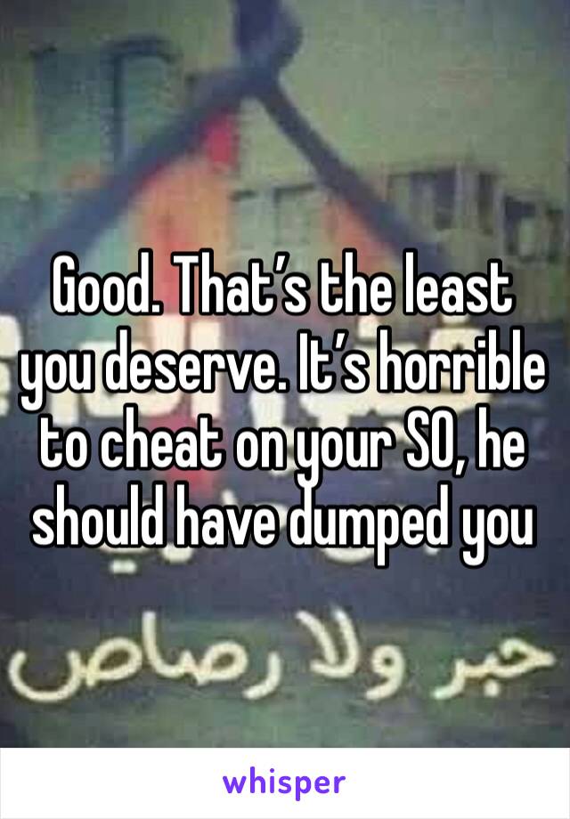 Good. That’s the least you deserve. It’s horrible to cheat on your SO, he should have dumped you 