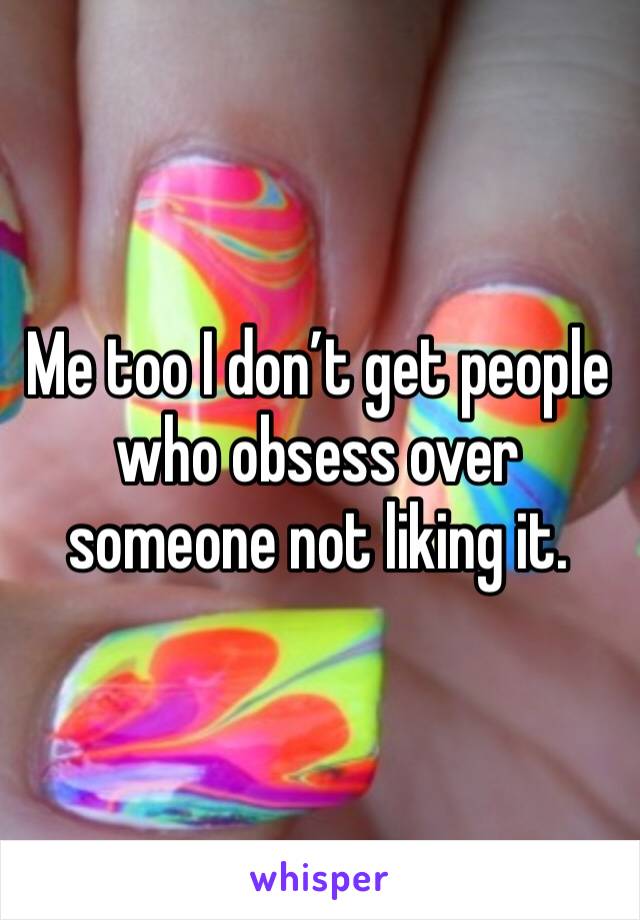 Me too I don’t get people who obsess over someone not liking it.