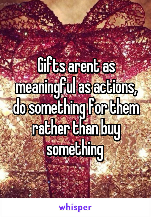 Gifts arent as meaningful as actions, do something for them rather than buy something 