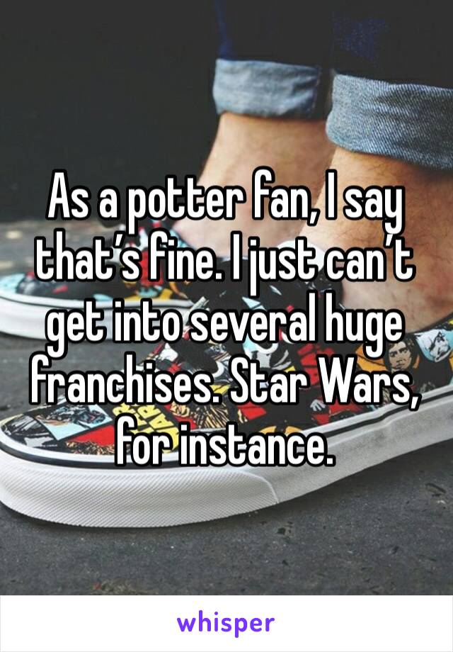 As a potter fan, I say that’s fine. I just can’t get into several huge franchises. Star Wars, for instance.