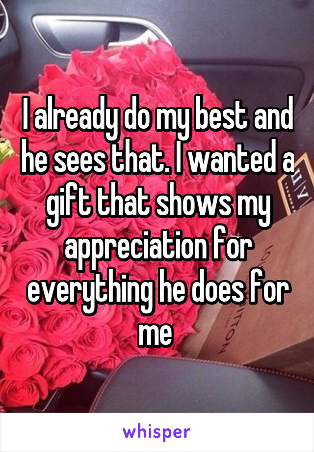 I already do my best and he sees that. I wanted a gift that shows my appreciation for everything he does for me 