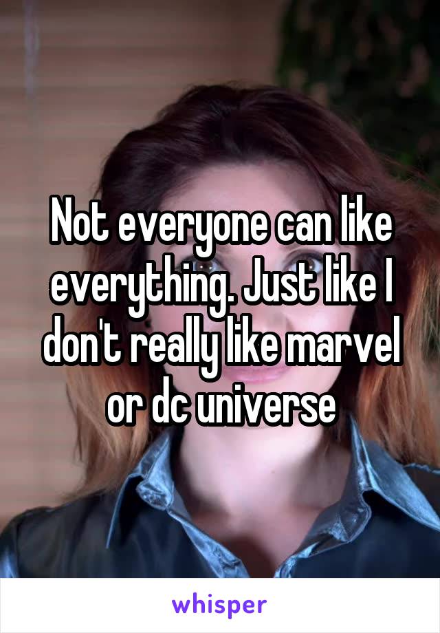 Not everyone can like everything. Just like I don't really like marvel or dc universe