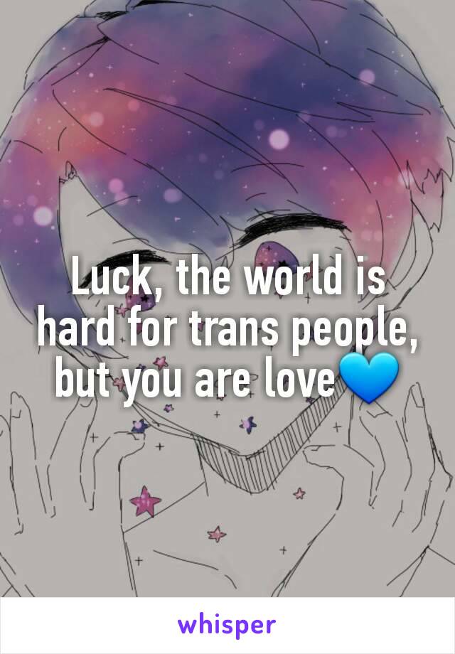 Luck, the world is hard for trans people, but you are love💙