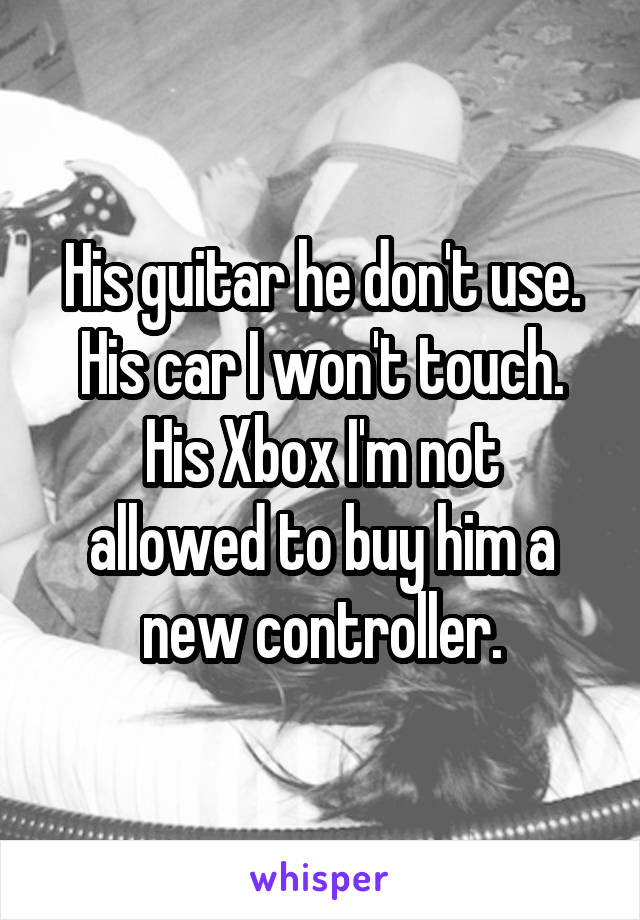 His guitar he don't use.
His car I won't touch.
His Xbox I'm not allowed to buy him a new controller.