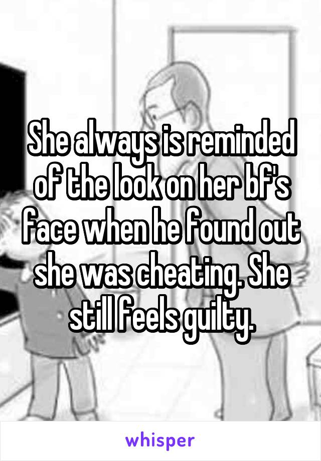 She always is reminded of the look on her bf's face when he found out she was cheating. She still feels guilty.