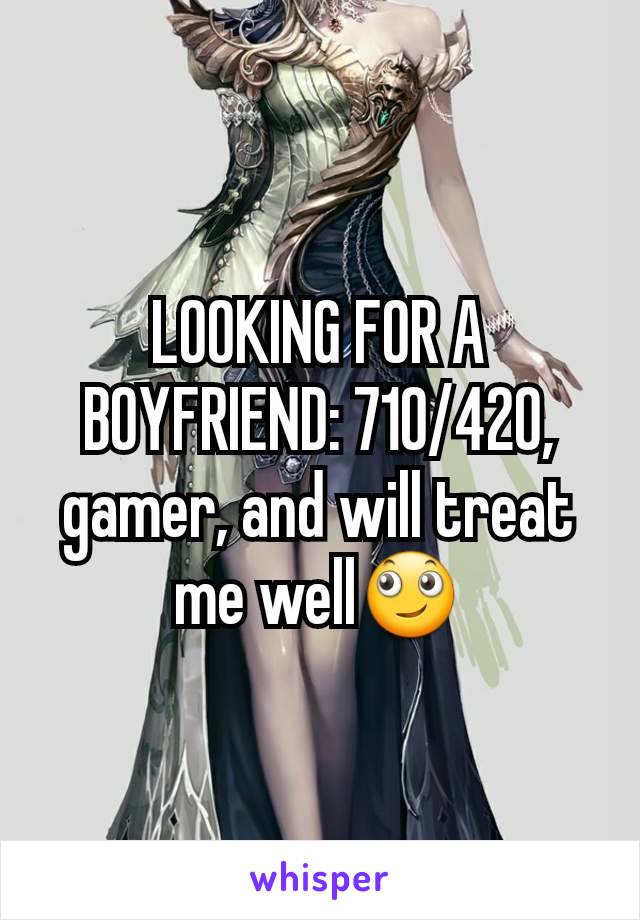 LOOKING FOR A BOYFRIEND: 710/420, gamer, and will treat me well🙄