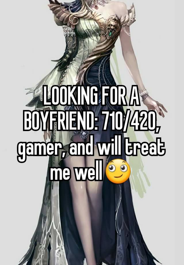 LOOKING FOR A BOYFRIEND: 710/420, gamer, and will treat me well🙄