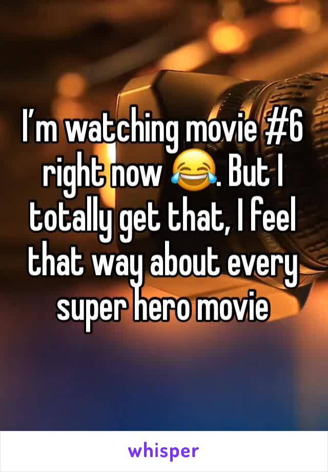 I’m watching movie #6 right now 😂. But I totally get that, I feel that way about every super hero movie