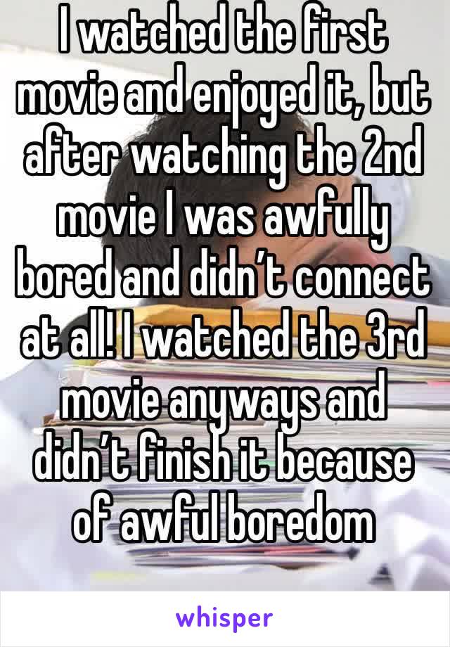 I watched the first movie and enjoyed it, but after watching the 2nd movie I was awfully bored and didn’t connect at all! I watched the 3rd movie anyways and didn’t finish it because of awful boredom