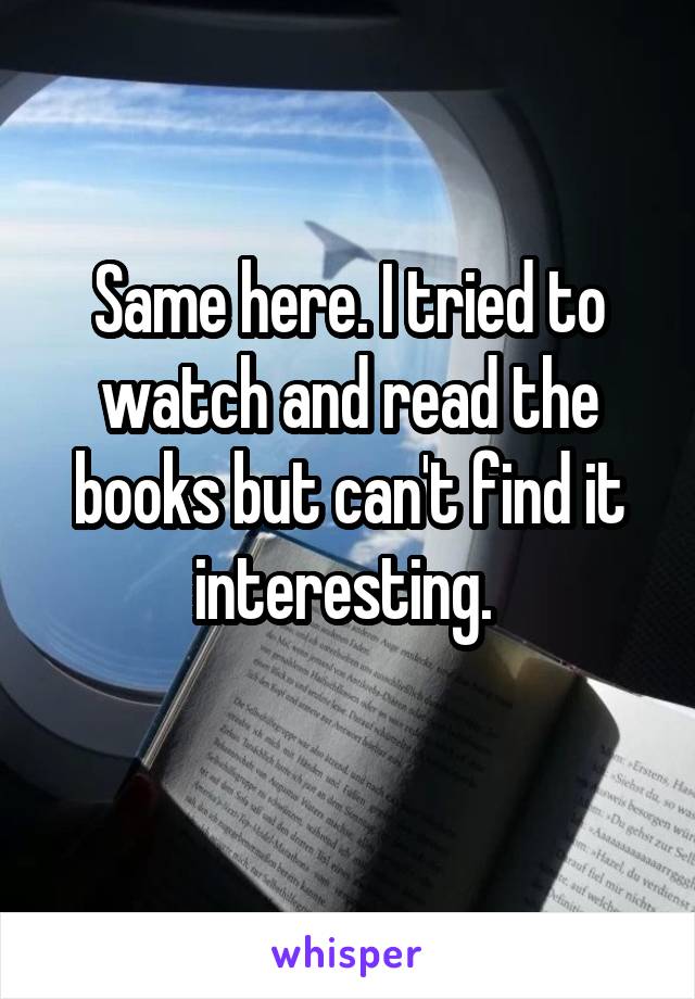 Same here. I tried to watch and read the books but can't find it interesting. 
