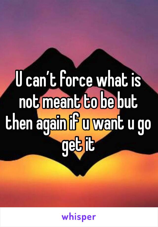 U can’t force what is not meant to be but then again if u want u go get it 